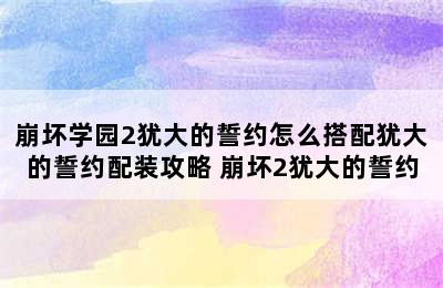 崩坏学园2犹大的誓约怎么搭配犹大的誓约配装攻略 崩坏2犹大的誓约